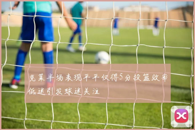 克莱半场表现平平仅得5分投篮效率低迷引发球迷关注