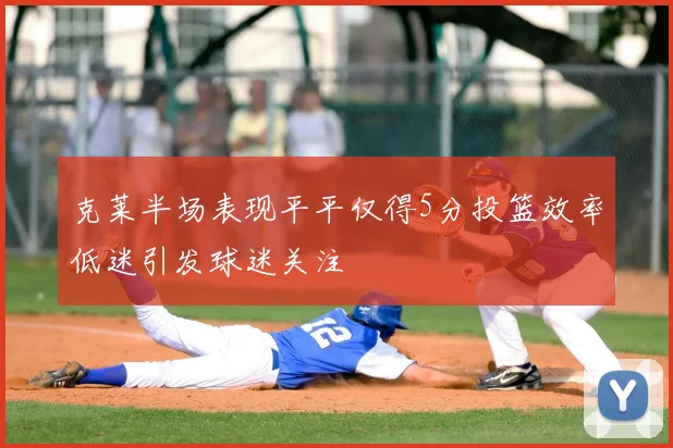 克莱半场表现平平仅得5分投篮效率低迷引发球迷关注