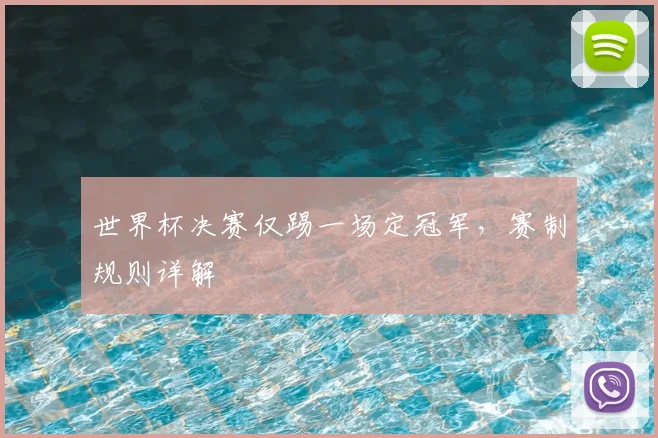 世界杯决赛仅踢一场定冠军,赛制规则详解