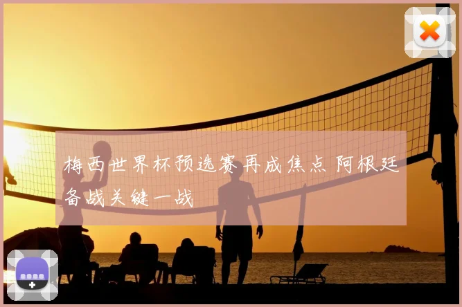 梅西世界杯预选赛再成焦点 阿根廷备战关键一战