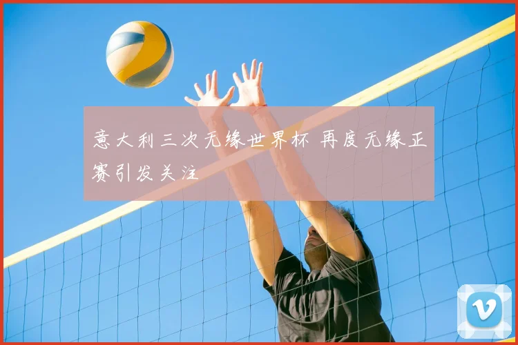 意大利三次无缘世界杯 再度无缘正赛引发关注