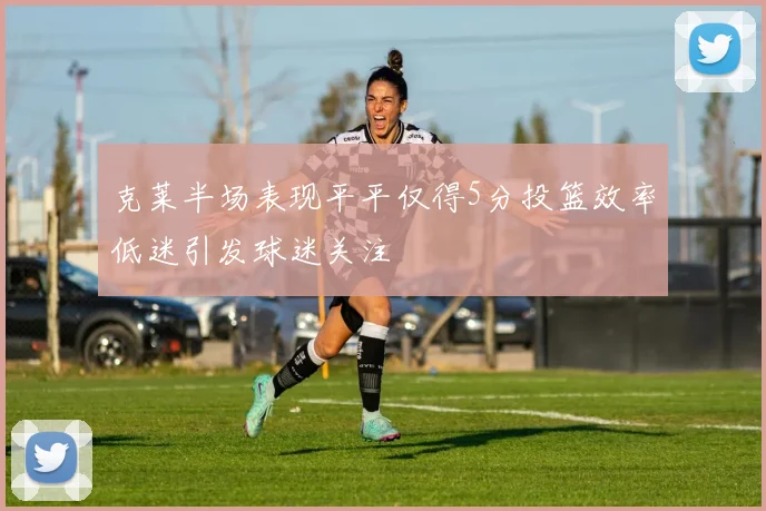 克莱半场表现平平仅得5分投篮效率低迷引发球迷关注