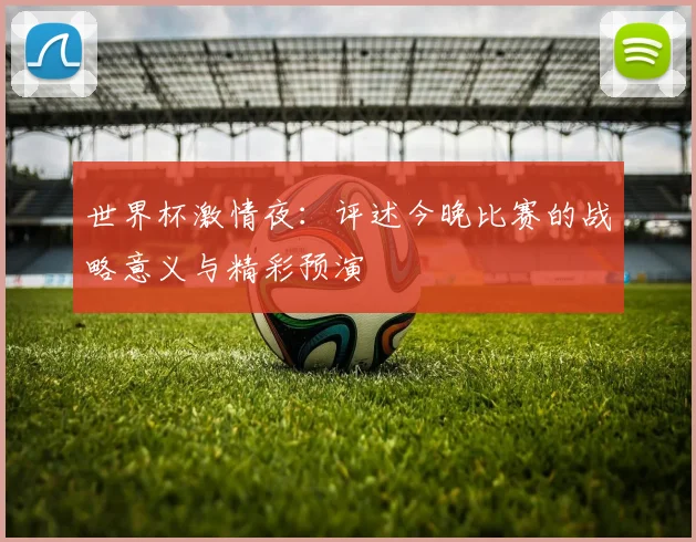 世界杯激情夜：评述今晚比赛的战略意义与精彩预演