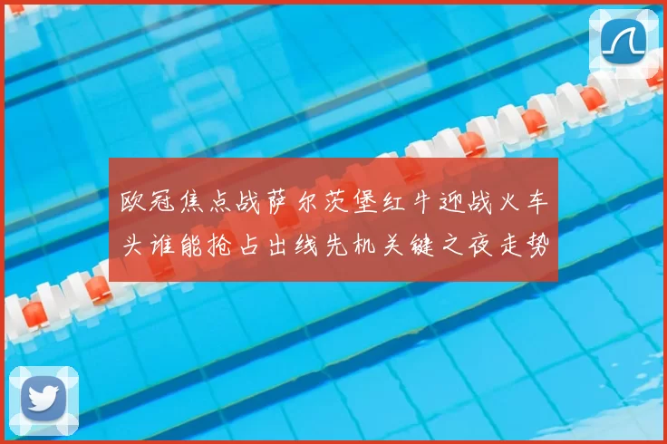 欧冠焦点战萨尔茨堡红牛迎战火车头谁能抢占出线先机关键之夜走势分析