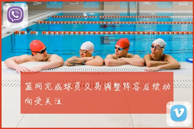 篮网完成球员交易调整阵容后续动向受关注