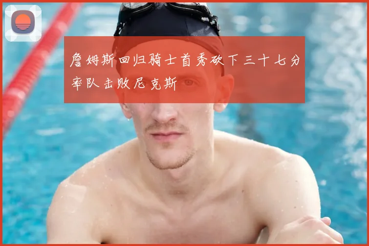 詹姆斯回归骑士首秀砍下三十七分率队击败尼克斯