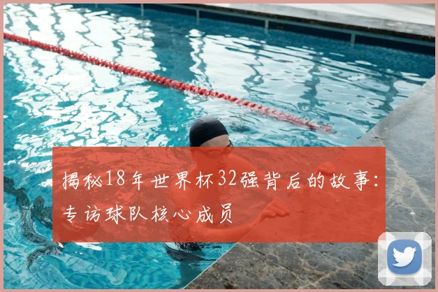 揭秘18年世界杯32强背后的故事：专访球队核心成员