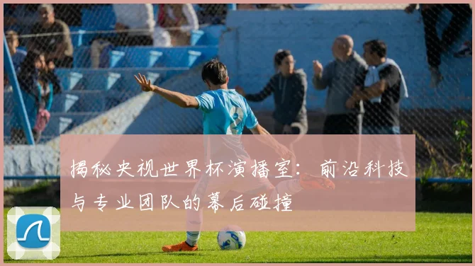 揭秘央视世界杯演播室:前沿科技与专业团队的幕后碰撞