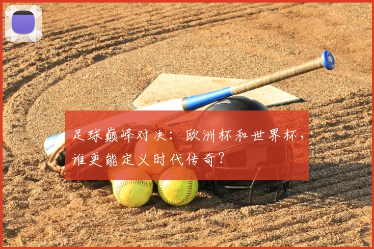 足球巅峰对决:欧洲杯和世界杯,谁更能定义时代传奇?