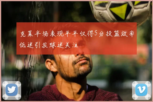 克莱半场表现平平仅得5分投篮效率低迷引发球迷关注