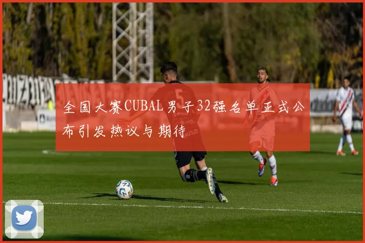 全国大赛CUBAL男子32强名单正式公布引发热议与期待