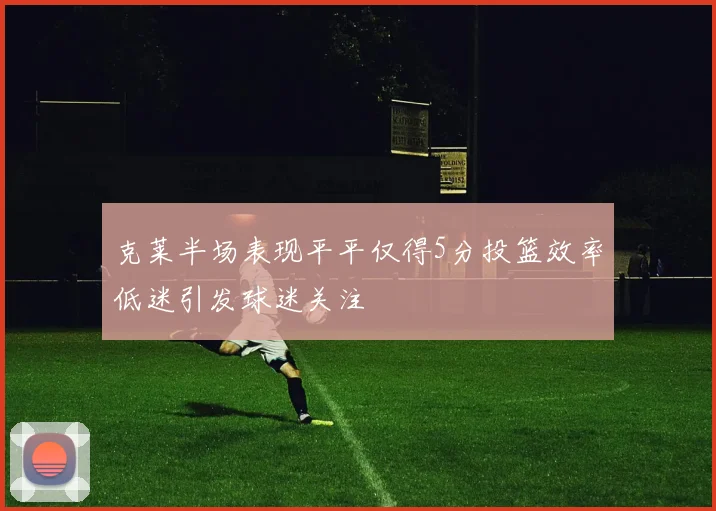 克莱半场表现平平仅得5分投篮效率低迷引发球迷关注