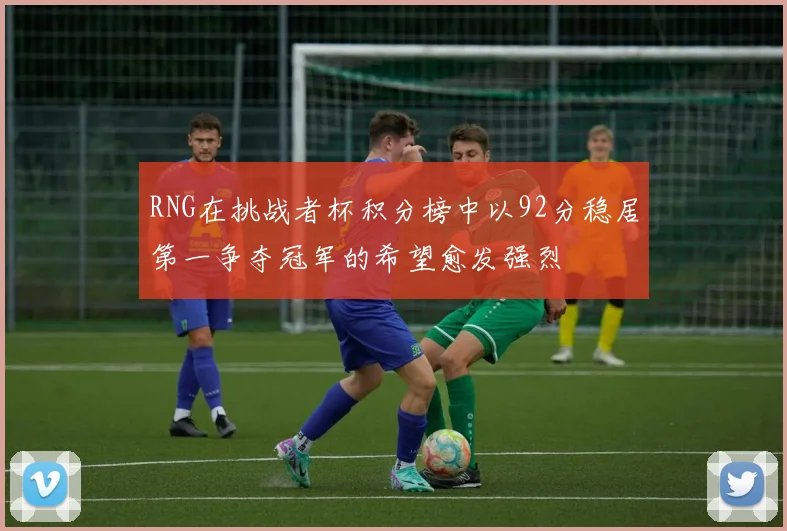 RNG在挑战者杯积分榜中以92分稳居第一争夺冠军的希望愈发强烈