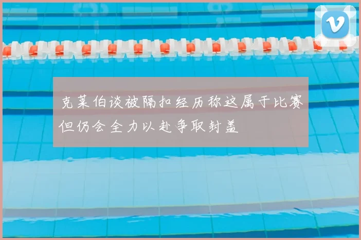 克莱伯谈被隔扣经历称这属于比赛但仍会全力以赴争取封盖