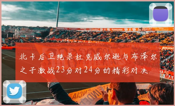 北卡后卫绝杀杜克威尔逊与布泽尔之子激战23分对24分的精彩对决
