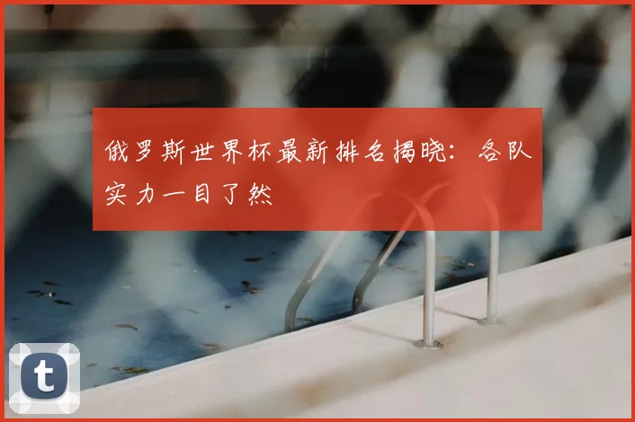 俄罗斯世界杯最新排名揭晓：各队实力一目了然