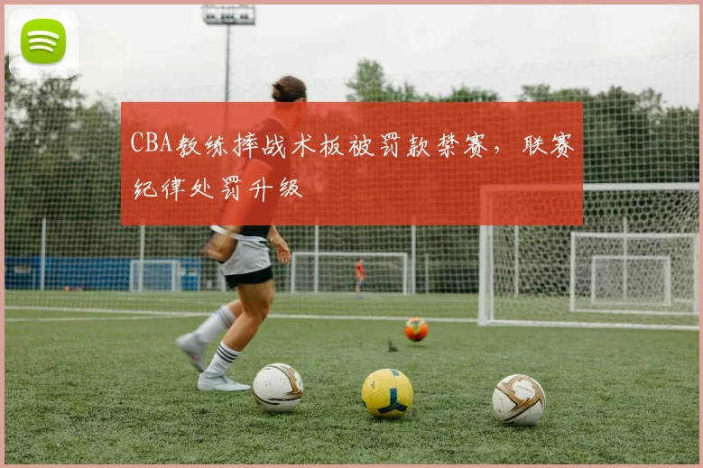 CBA教练摔战术板被罚款禁赛,联赛纪律处罚升级