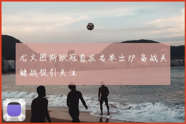 尤文图斯欧冠首发名单出炉 备战关键战役引关注