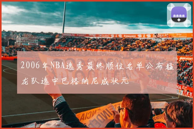 2006年NBA选秀最终顺位名单公布猛龙队选中巴格纳尼成状元