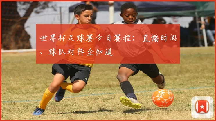 世界杯足球赛今日赛程：直播时间、球队对阵全知道