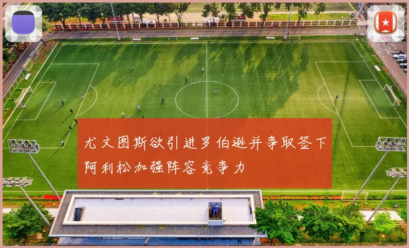 尤文图斯欲引进罗伯逊并争取签下阿利松加强阵容竞争力