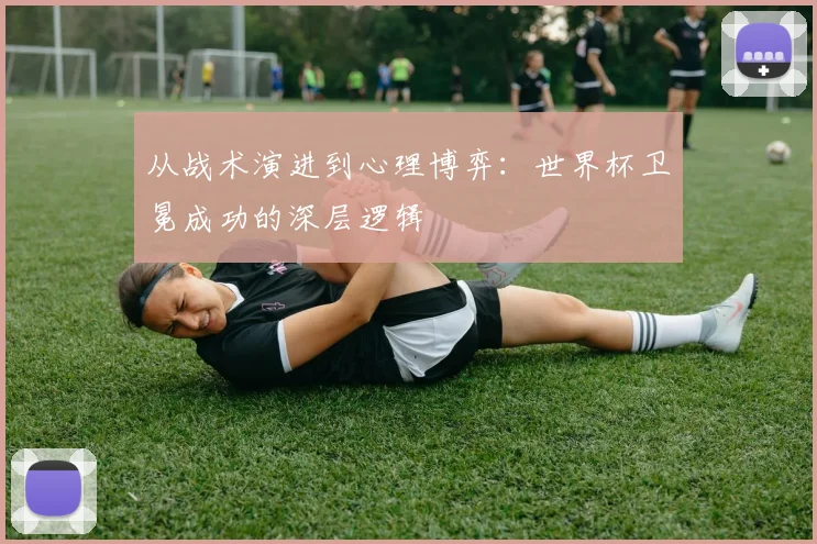 从战术演进到心理博弈：世界杯卫冕成功的深层逻辑