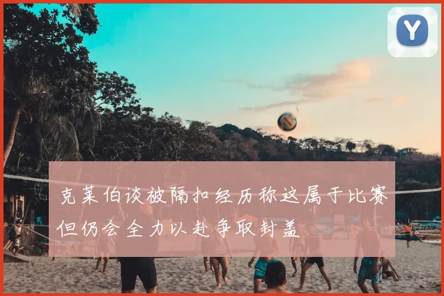 克莱伯谈被隔扣经历称这属于比赛但仍会全力以赴争取封盖