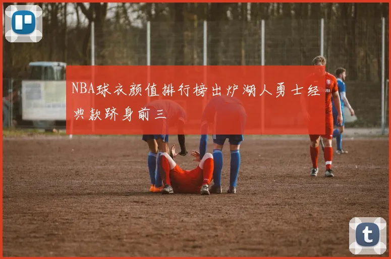 NBA球衣颜值排行榜出炉湖人勇士经典款跻身前三