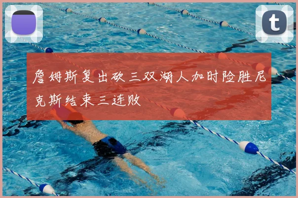 詹姆斯复出砍三双湖人加时险胜尼克斯结束三连败