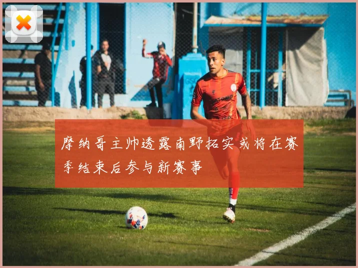 摩纳哥主帅透露南野拓实或将在赛季结束后参与新赛事
