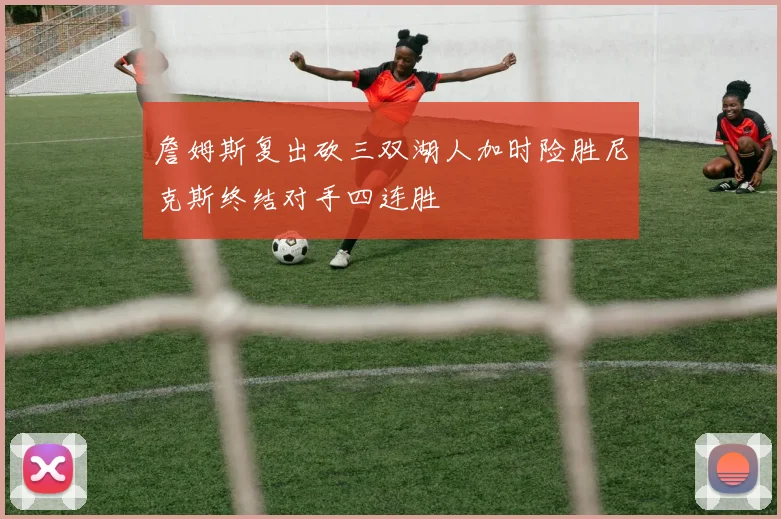 詹姆斯复出砍三双湖人加时险胜尼克斯终结对手四连胜