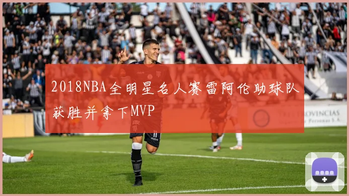 2018NBA全明星名人赛雷阿伦助球队获胜并拿下MVP