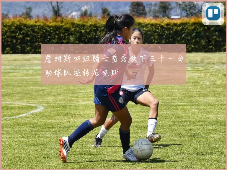 詹姆斯回归骑士首秀砍下三十一分助球队逆转尼克斯
