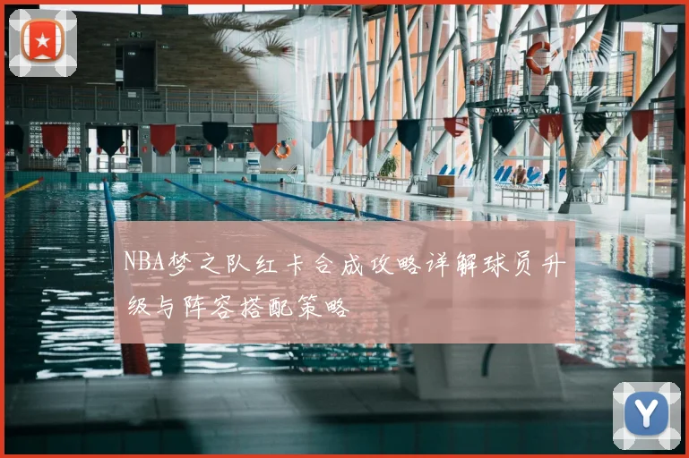 NBA梦之队红卡合成攻略详解球员升级与阵容搭配策略