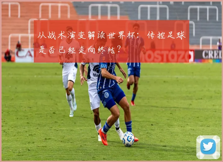 从战术演变解读世界杯:传控足球是否已经走向终结?