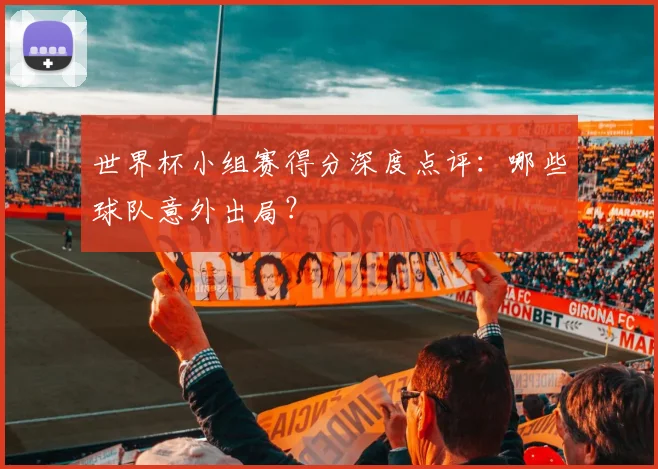 世界杯小组赛得分深度点评:哪些球队意外出局?