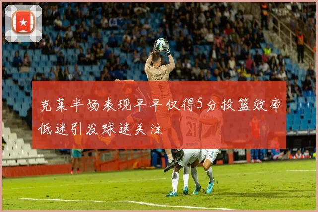 克莱半场表现平平仅得5分投篮效率低迷引发球迷关注