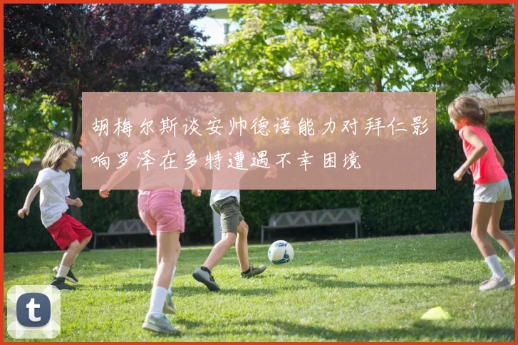 胡梅尔斯谈安帅德语能力对拜仁影响罗泽在多特遭遇不幸困境
