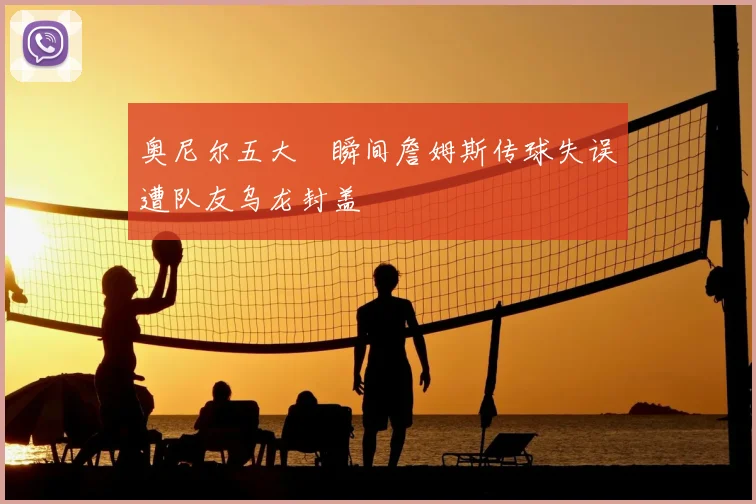 奥尼尔五大囧瞬间詹姆斯传球失误遭队友乌龙封盖