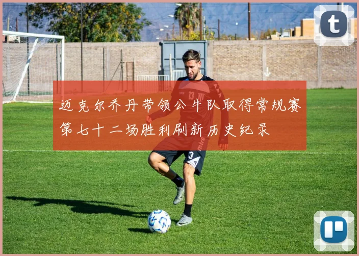 迈克尔乔丹带领公牛队取得常规赛第七十二场胜利刷新历史纪录