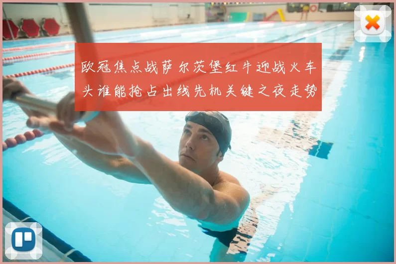 欧冠焦点战萨尔茨堡红牛迎战火车头谁能抢占出线先机关键之夜走势分析