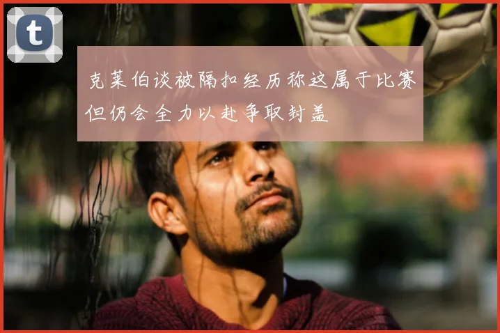 克莱伯谈被隔扣经历称这属于比赛但仍会全力以赴争取封盖