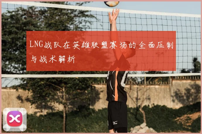LNG战队在英雄联盟赛场的全面压制与战术解析