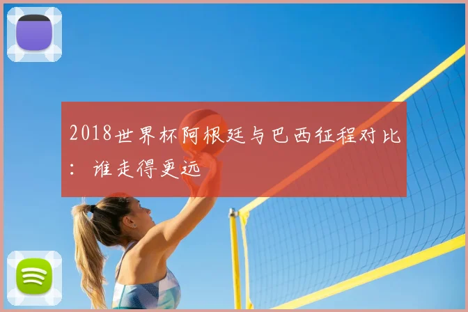 2018世界杯阿根廷与巴西征程对比:谁走得更远