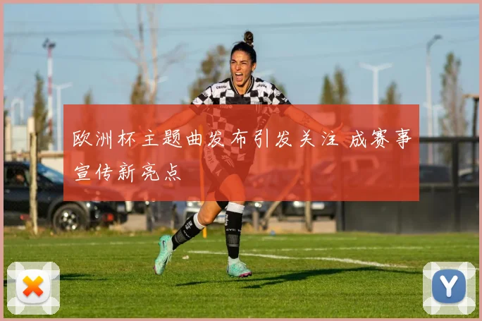 欧洲杯主题曲发布引发关注 成赛事宣传新亮点