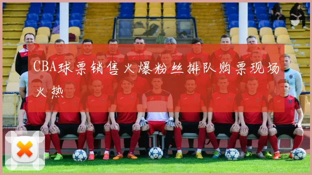 CBA球票销售火爆粉丝排队购票现场火热