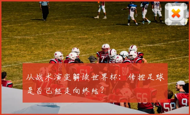 从战术演变解读世界杯：传控足球是否已经走向终结？