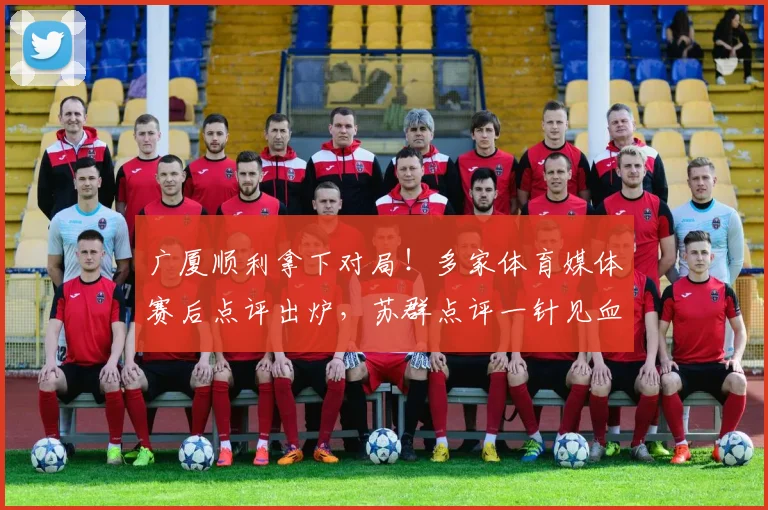 广厦顺利拿下对局！多家体育媒体赛后点评出炉，苏群点评一针见血