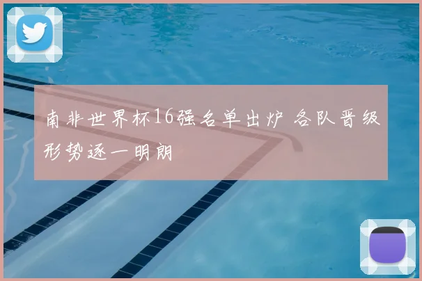 南非世界杯16强名单出炉 各队晋级形势逐一明朗
