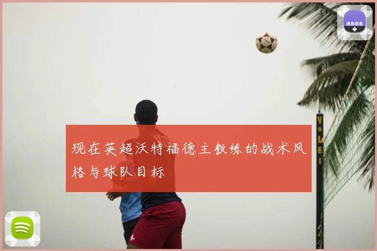 现在英超沃特福德主教练的战术风格与球队目标
